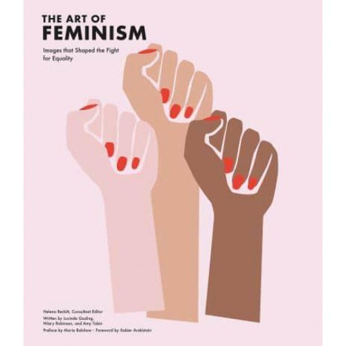 The Art of Feminism Images That Shaped the Fight for Equality, 1857-2017