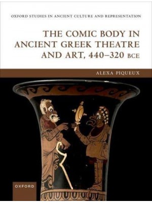 The Comic Body in Ancient Greek Theatre and Art, 440-320 BCE - Oxford Studies in Ancient Culture and Representation
