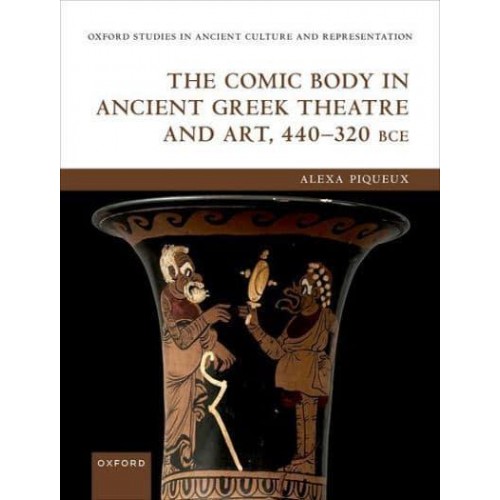 The Comic Body in Ancient Greek Theatre and Art, 440-320 BCE - Oxford Studies in Ancient Culture and Representation