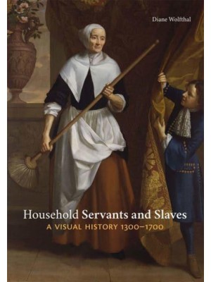 Household Servants and Slaves A Visual History, 1300-1700