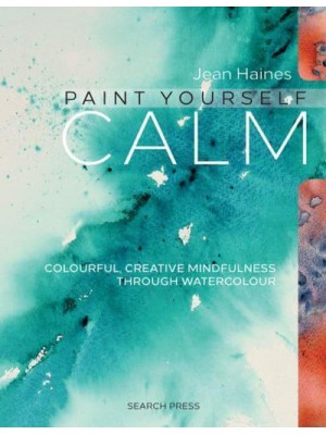 Paint Yourself Calm Colourful, Creative Mindfulness Through Watercolour