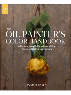 The Oil Painter's Color Handbook A Contemporary Guide to Color Mixing, Pigments, Palettes, and Harmony