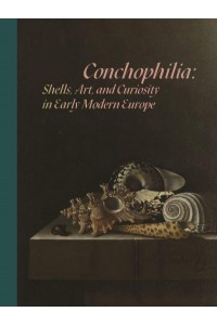 Conchophilia Shells, Art, and Curiosity in Early Modern Europe