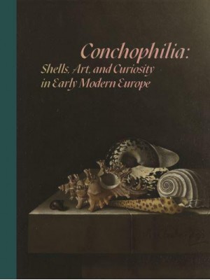 Conchophilia Shells, Art, and Curiosity in Early Modern Europe
