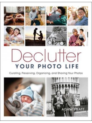 Declutter Your Photo Life Curating, Preserving, Organizing, and Sharing Your Photos