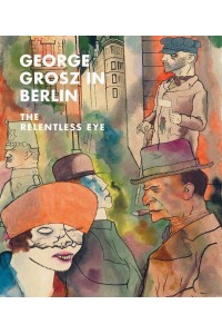 George Grosz in Berlin The Relentless Eye