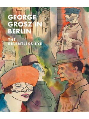 George Grosz in Berlin The Relentless Eye