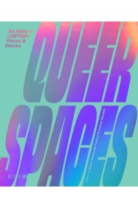 Queer Spaces An Atlas of LGBTQIA+ Places and Stories