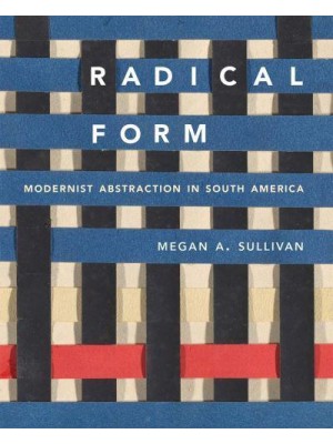 Radical Form Modernist Abstraction in South America