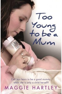 Too Young to Be a Mum Can Jess Learn to Be a Good Mummy, When She Is Only a Child Herself? - A Maggie Hartley Foster Carer Story