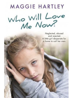 Who Will Love Me Now? Neglected, Unloved and Rejected : A Little Girl Desperate for a Home to Call Her Own - A Maggie Hartley Foster Carer Story