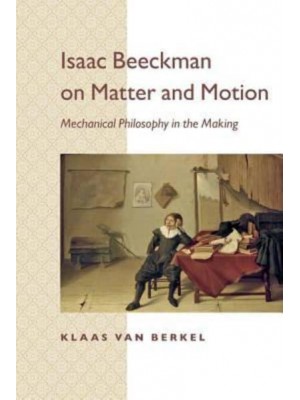 Isaac Beeckman on Matter and Motion Mechanical Philosophy in the Making