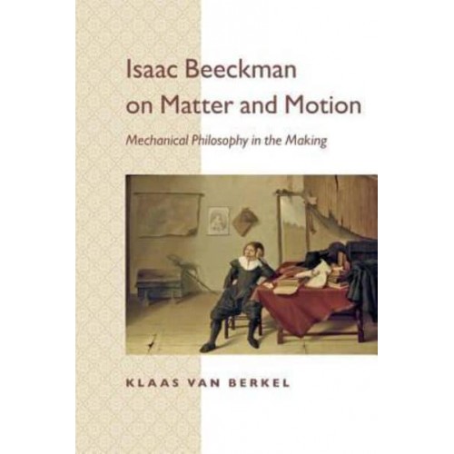 Isaac Beeckman on Matter and Motion Mechanical Philosophy in the Making