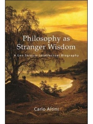 Philosophy as Stranger Wisdom A Leo Strauss Intellectual Biography - SUNY Series in the Thought and Legacy of Leo Strauss