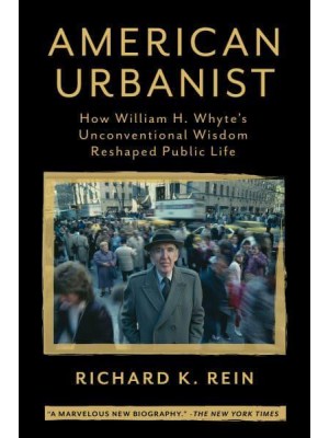 American Urbanist How William H. Whyte's Unconventional Wisdom Reshaped Public Life