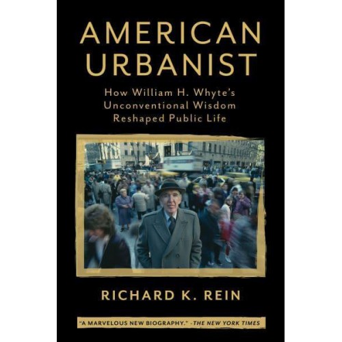 American Urbanist How William H. Whyte's Unconventional Wisdom Reshaped Public Life