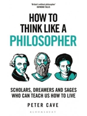 How to Think Like a Philosopher Scholars, Dreamers and Sages Who Can Teach Us How to Live - How To Think