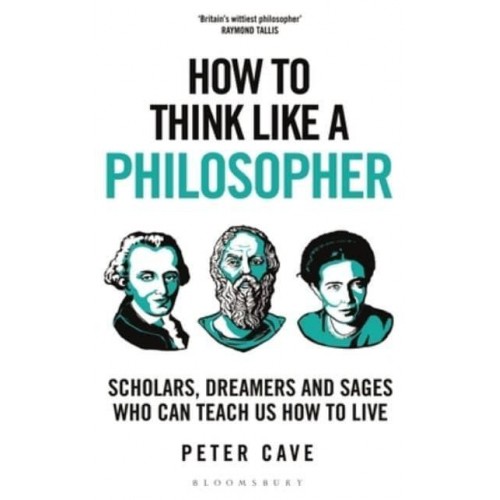 How to Think Like a Philosopher Scholars, Dreamers and Sages Who Can Teach Us How to Live - How To Think