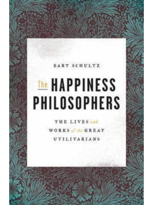 The Happiness Philosophers The Lives and Works of the Great Utilitarians