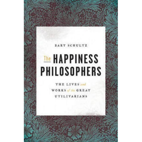 The Happiness Philosophers The Lives and Works of the Great Utilitarians