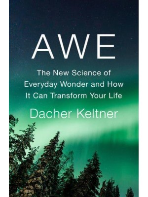 Awe The New Science of Everyday Wonder and How It Can Transform Your Life