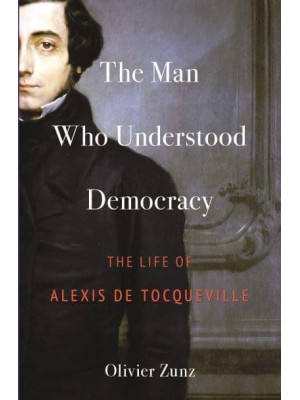 The Man Who Understood Democracy The Life of Alexis De Tocqueville