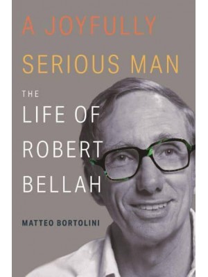 A Joyfully Serious Man The Life of Robert Bellah