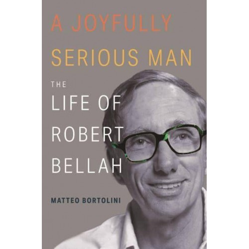 A Joyfully Serious Man The Life of Robert Bellah