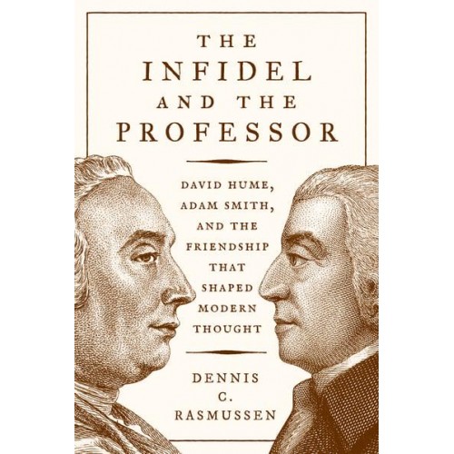 The Infidel and the Professor David Hume, Adam Smith, and the Friendship That Shaped Modern Thought