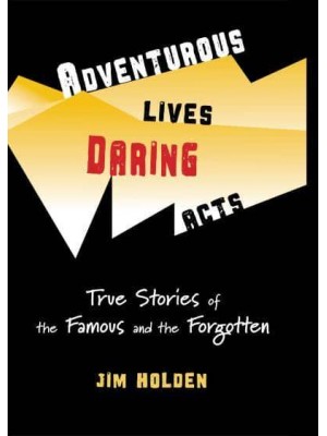 Adventurous Lives, Daring Acts True Stories of The Famous and The Forgotten