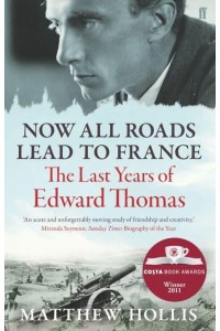 Now All Roads Lead to France The Last Years of Edward Thomas