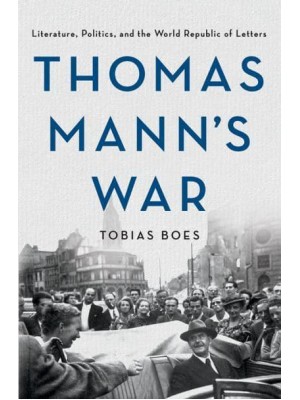 Thomas Mann's War Literature, Politics, and the World Republic of Letters