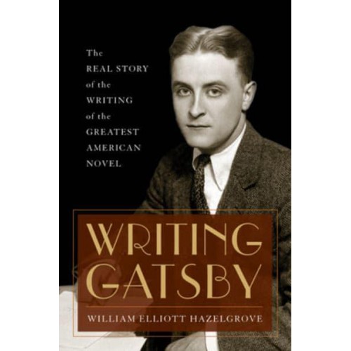Writing Gatsby The Real Story of the Writing of the Greatest American Novel