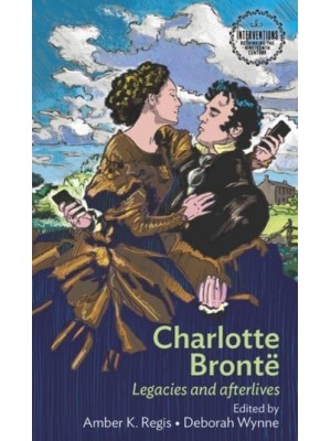 Charlotte Brontë Legacies and Afterlives - Interventions. Rethinking the Nineteenth Century