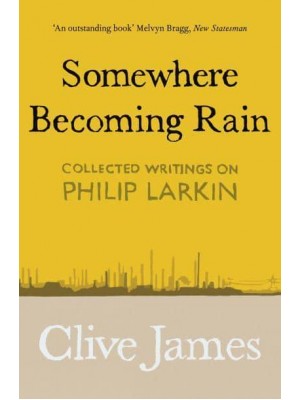 Somewhere Becoming Rain Collected Writings on Philip Larkin