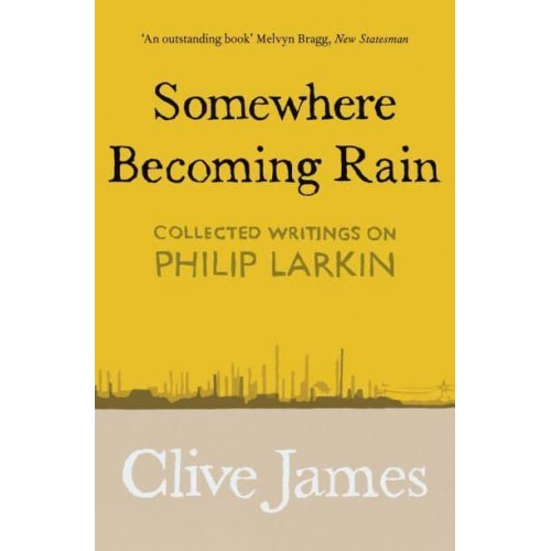 Somewhere Becoming Rain Collected Writings on Philip Larkin