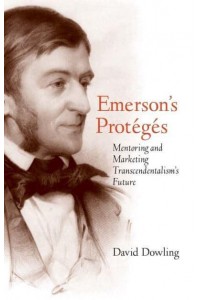 Emerson's Protégés Mentoring and Marketing Transcendentalism's Future