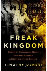 Freak Kingdom Hunter S. Thompson's Manic Ten-Year Crusade Against American Fascism