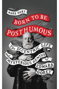 Born to Be Posthumous The Eccentric Life and Mysterious Genius of Edward Gorey