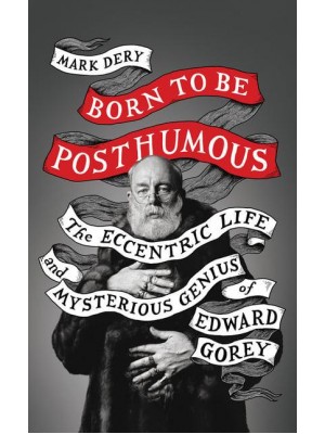 Born to Be Posthumous The Eccentric Life and Mysterious Genius of Edward Gorey