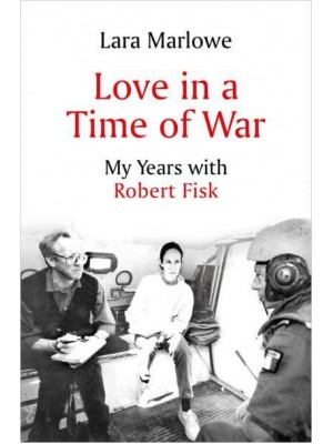 Love in a Time of War My Years With Robert Fisk