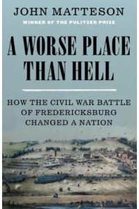 A Worse Place Than Hell How the Civil War Battle of Fredericksburg Changed a Nation