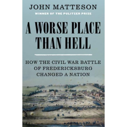A Worse Place Than Hell How the Civil War Battle of Fredericksburg Changed a Nation