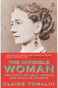 The Invisible Woman The Story of Nelly Ternan and Charles Dickens