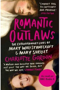 Romantic Outlaws The Extraordinary Lives of Mary Wollstonecraft & Mary Shelley