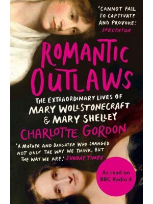 Romantic Outlaws The Extraordinary Lives of Mary Wollstonecraft & Mary Shelley