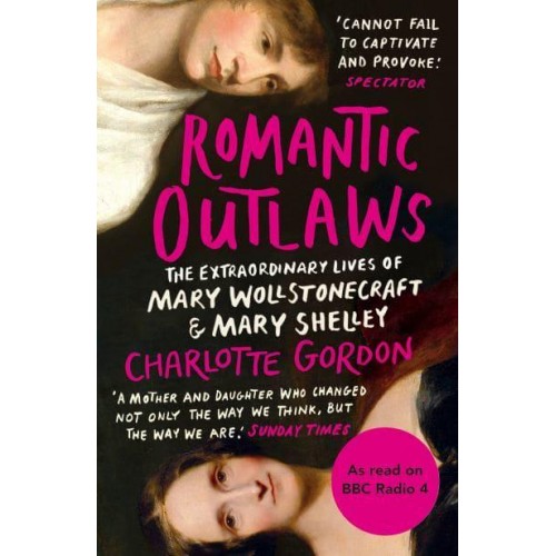 Romantic Outlaws The Extraordinary Lives of Mary Wollstonecraft & Mary Shelley