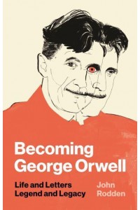 Becoming George Orwell Life and Letters, Legend and Legacy