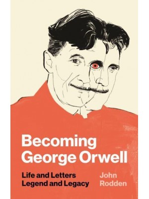 Becoming George Orwell Life and Letters, Legend and Legacy