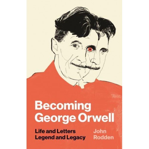 Becoming George Orwell Life and Letters, Legend and Legacy